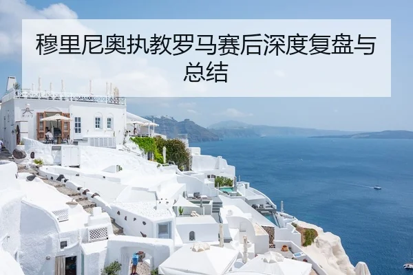 穆里尼奥执教罗马赛后深度复盘与总结