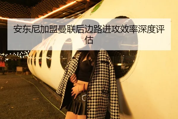 安东尼加盟曼联后边路进攻效率深度评估